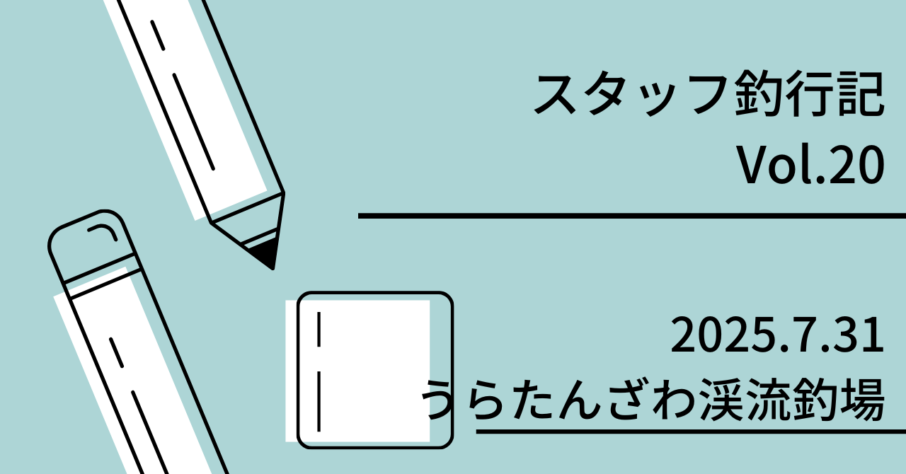 スタッフ釣行記　Vol.20 2025.7.31 うらたんざわ渓流釣場